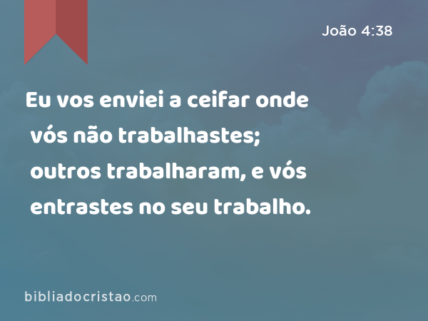 Eu vos enviei a ceifar onde vós não trabalhastes; outros trabalharam, e vós entrastes no seu trabalho. - João 4:38