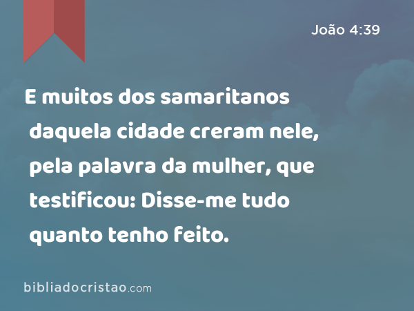 E muitos dos samaritanos daquela cidade creram nele, pela palavra da mulher, que testificou: Disse-me tudo quanto tenho feito. - João 4:39