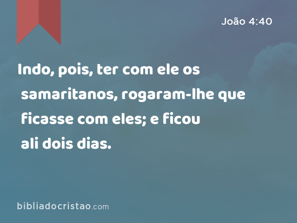 Indo, pois, ter com ele os samaritanos, rogaram-lhe que ficasse com eles; e ficou ali dois dias. - João 4:40