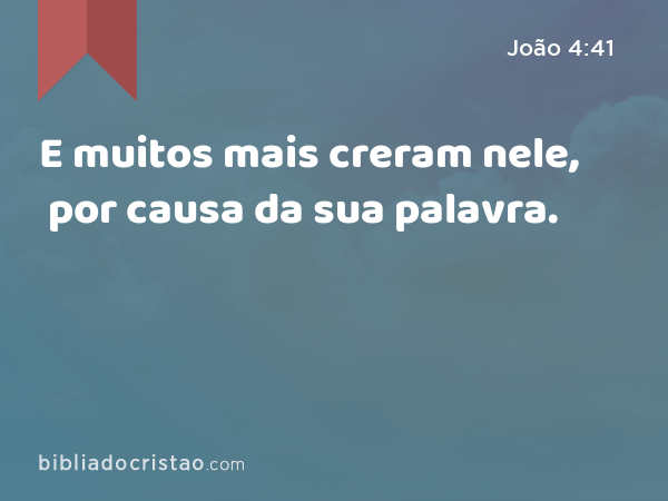 E muitos mais creram nele, por causa da sua palavra. - João 4:41