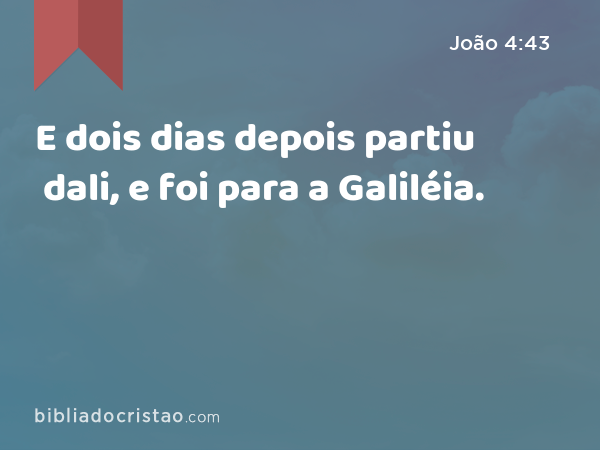 E dois dias depois partiu dali, e foi para a Galiléia. - João 4:43