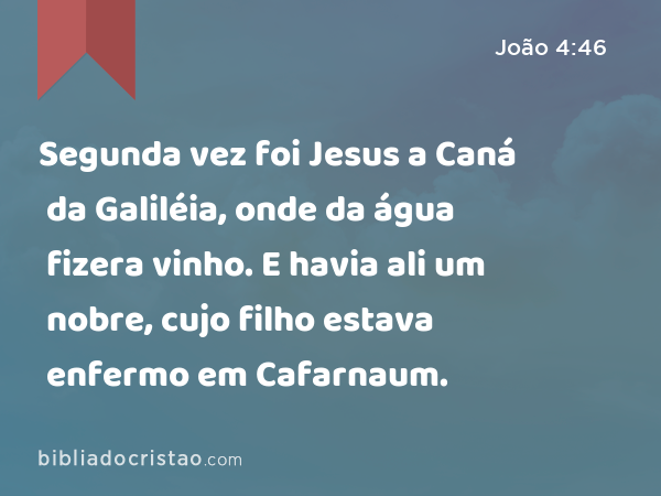 Segunda vez foi Jesus a Caná da Galiléia, onde da água fizera vinho. E havia ali um nobre, cujo filho estava enfermo em Cafarnaum. - João 4:46