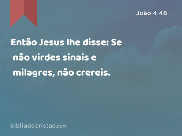 Então Jesus lhe disse: Se não virdes sinais e milagres, não crereis. - João 4:48