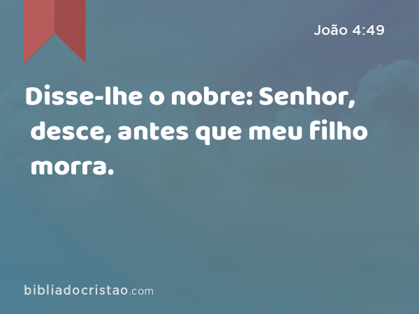 Disse-lhe o nobre: Senhor, desce, antes que meu filho morra. - João 4:49