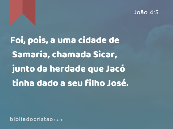 Foi, pois, a uma cidade de Samaria, chamada Sicar, junto da herdade que Jacó tinha dado a seu filho José. - João 4:5