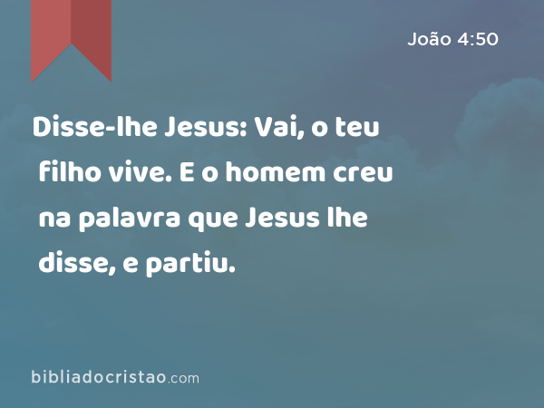 Disse-lhe Jesus: Vai, o teu filho vive. E o homem creu na palavra que Jesus lhe disse, e partiu. - João 4:50