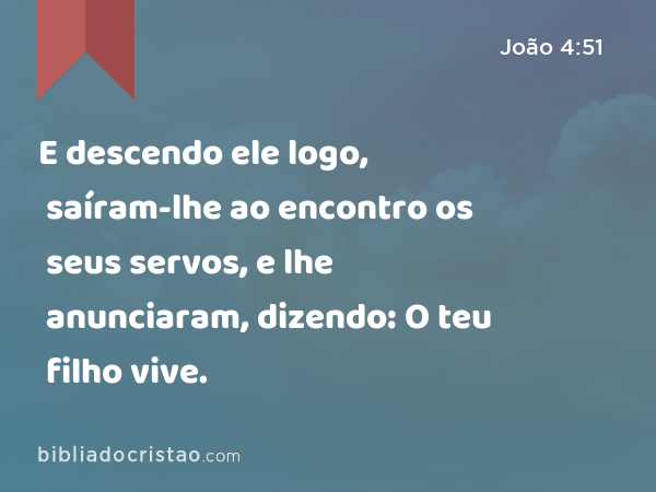 E descendo ele logo, saíram-lhe ao encontro os seus servos, e lhe anunciaram, dizendo: O teu filho vive. - João 4:51