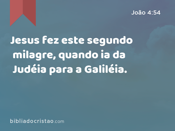 Jesus fez este segundo milagre, quando ia da Judéia para a Galiléia. - João 4:54