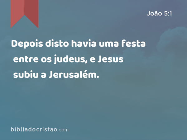 Depois disto havia uma festa entre os judeus, e Jesus subiu a Jerusalém. - João 5:1