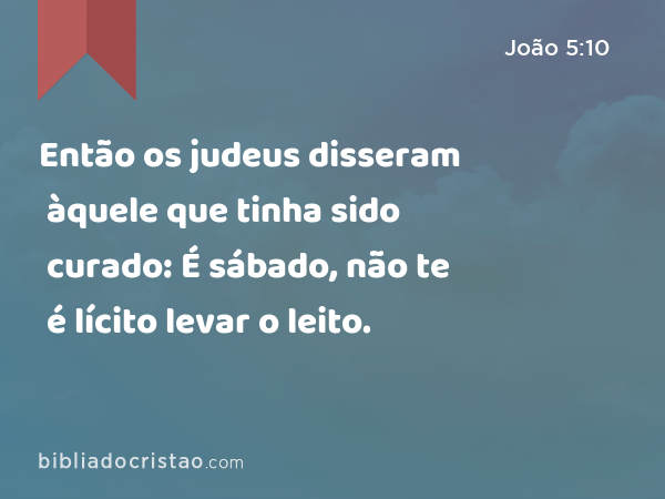 Então os judeus disseram àquele que tinha sido curado: É sábado, não te é lícito levar o leito. - João 5:10