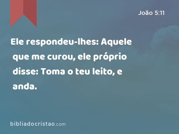 Ele respondeu-lhes: Aquele que me curou, ele próprio disse: Toma o teu leito, e anda. - João 5:11