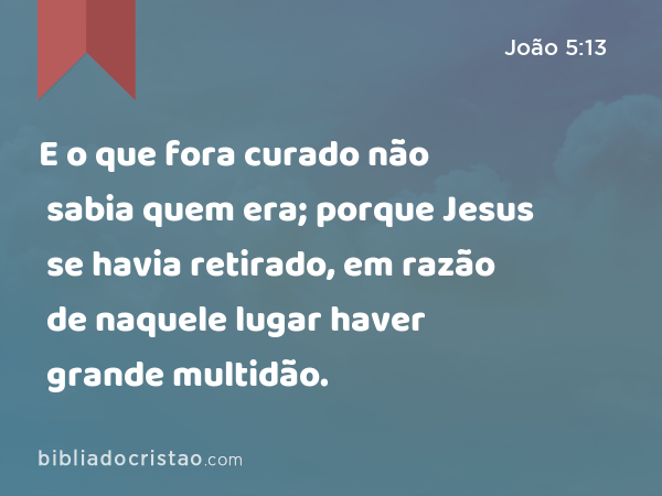 E o que fora curado não sabia quem era; porque Jesus se havia retirado, em razão de naquele lugar haver grande multidão. - João 5:13