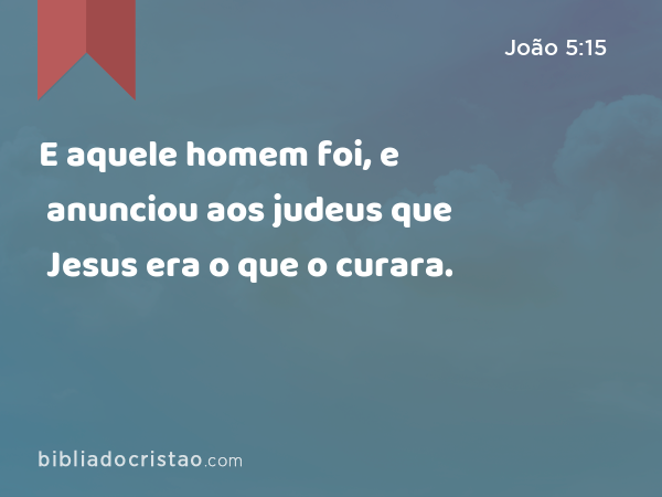 E aquele homem foi, e anunciou aos judeus que Jesus era o que o curara. - João 5:15