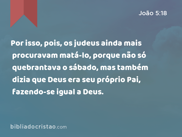 Por isso, pois, os judeus ainda mais procuravam matá-lo, porque não só quebrantava o sábado, mas também dizia que Deus era seu próprio Pai, fazendo-se igual a Deus. - João 5:18