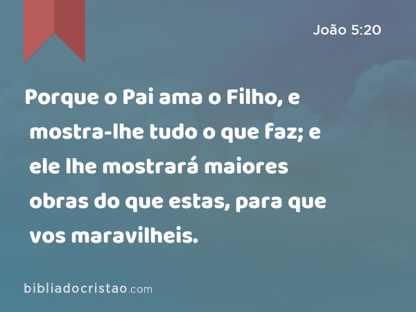 Porque o Pai ama o Filho, e mostra-lhe tudo o que faz; e ele lhe mostrará maiores obras do que estas, para que vos maravilheis. - João 5:20