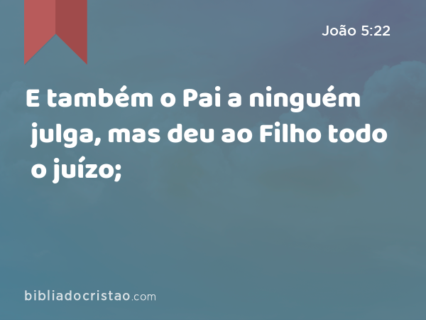 E também o Pai a ninguém julga, mas deu ao Filho todo o juízo; - João 5:22