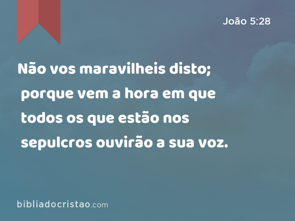 Não vos maravilheis disto; porque vem a hora em que todos os que estão nos sepulcros ouvirão a sua voz. - João 5:28