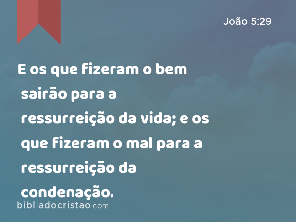 E os que fizeram o bem sairão para a ressurreição da vida; e os que fizeram o mal para a ressurreição da condenação. - João 5:29