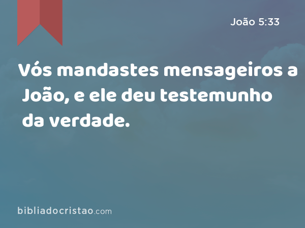 Vós mandastes mensageiros a João, e ele deu testemunho da verdade. - João 5:33