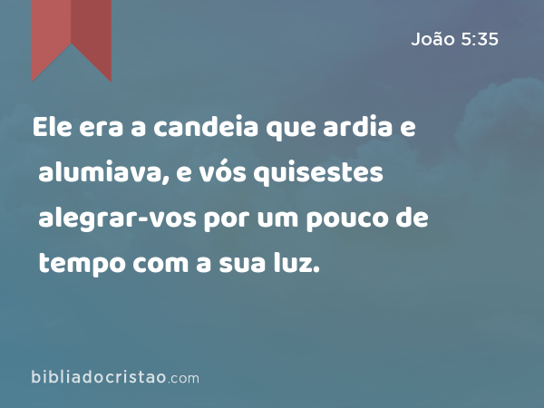 Ele era a candeia que ardia e alumiava, e vós quisestes alegrar-vos por um pouco de tempo com a sua luz. - João 5:35