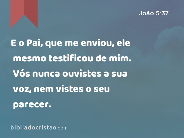 E o Pai, que me enviou, ele mesmo testificou de mim. Vós nunca ouvistes a sua voz, nem vistes o seu parecer. - João 5:37