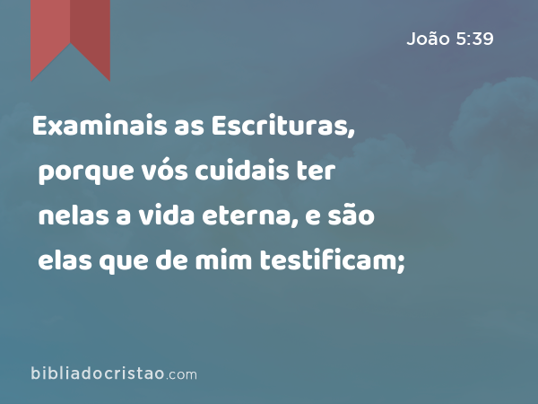 Examinais as Escrituras, porque vós cuidais ter nelas a vida eterna, e são elas que de mim testificam; - João 5:39