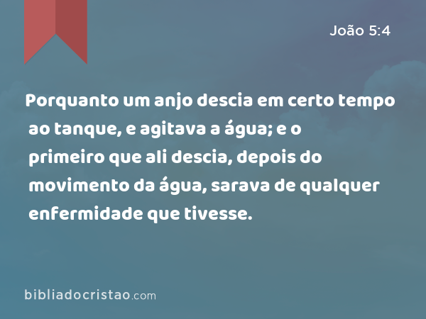 Porquanto um anjo descia em certo tempo ao tanque, e agitava a água; e o primeiro que ali descia, depois do movimento da água, sarava de qualquer enfermidade que tivesse. - João 5:4