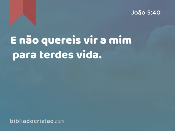 E não quereis vir a mim para terdes vida. - João 5:40