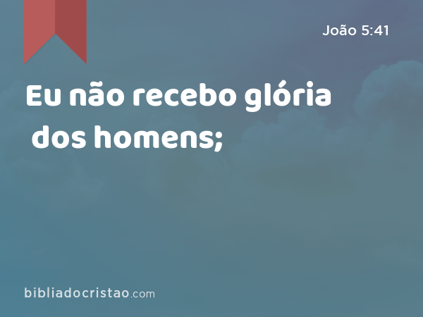 Eu não recebo glória dos homens; - João 5:41