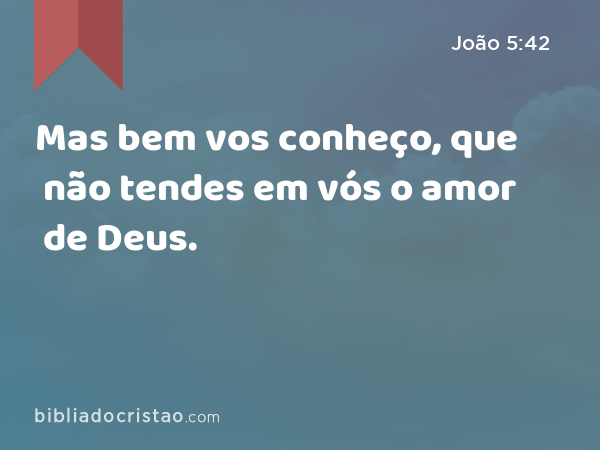 Mas bem vos conheço, que não tendes em vós o amor de Deus. - João 5:42