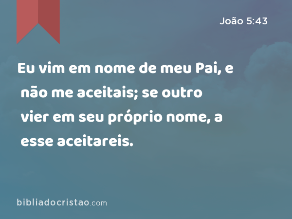 Eu vim em nome de meu Pai, e não me aceitais; se outro vier em seu próprio nome, a esse aceitareis. - João 5:43