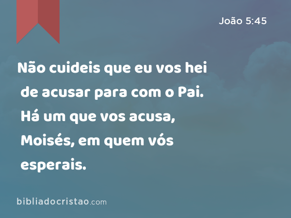 Não cuideis que eu vos hei de acusar para com o Pai. Há um que vos acusa, Moisés, em quem vós esperais. - João 5:45