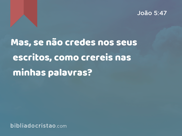 Mas, se não credes nos seus escritos, como crereis nas minhas palavras? - João 5:47