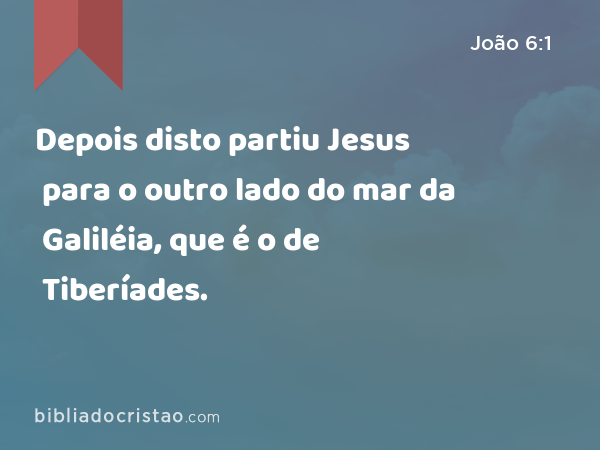 Depois disto partiu Jesus para o outro lado do mar da Galiléia, que é o de Tiberíades. - João 6:1