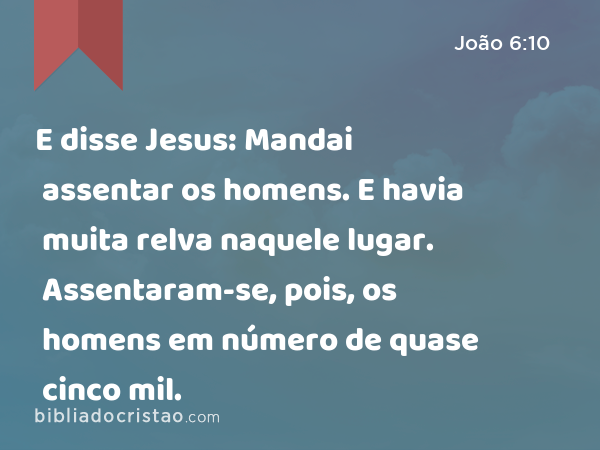 E disse Jesus: Mandai assentar os homens. E havia muita relva naquele lugar. Assentaram-se, pois, os homens em número de quase cinco mil. - João 6:10