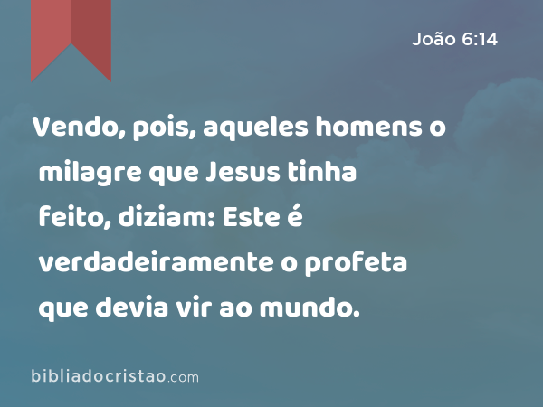 Vendo, pois, aqueles homens o milagre que Jesus tinha feito, diziam: Este é verdadeiramente o profeta que devia vir ao mundo. - João 6:14