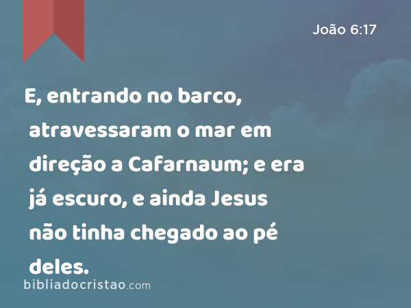 E, entrando no barco, atravessaram o mar em direção a Cafarnaum; e era já escuro, e ainda Jesus não tinha chegado ao pé deles. - João 6:17