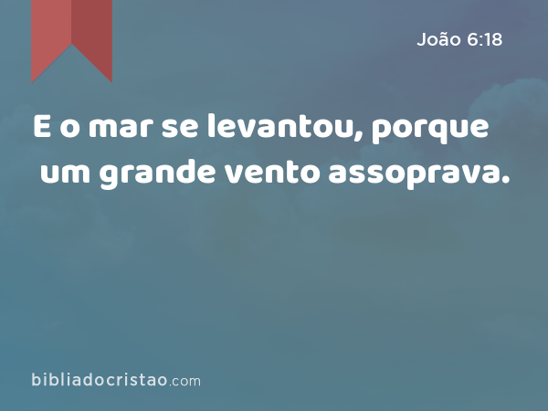 E o mar se levantou, porque um grande vento assoprava. - João 6:18