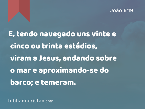 E, tendo navegado uns vinte e cinco ou trinta estádios, viram a Jesus, andando sobre o mar e aproximando-se do barco; e temeram. - João 6:19