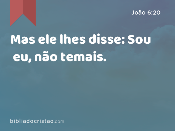 Mas ele lhes disse: Sou eu, não temais. - João 6:20