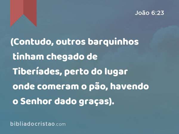 (Contudo, outros barquinhos tinham chegado de Tiberíades, perto do lugar onde comeram o pão, havendo o Senhor dado graças). - João 6:23