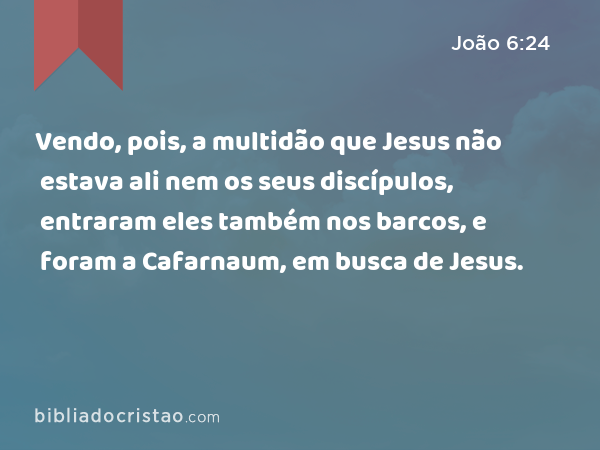 Vendo, pois, a multidão que Jesus não estava ali nem os seus discípulos, entraram eles também nos barcos, e foram a Cafarnaum, em busca de Jesus. - João 6:24