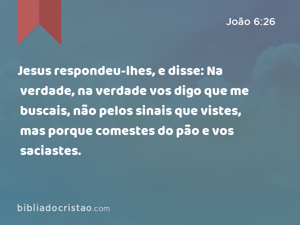 Jesus respondeu-lhes, e disse: Na verdade, na verdade vos digo que me buscais, não pelos sinais que vistes, mas porque comestes do pão e vos saciastes. - João 6:26