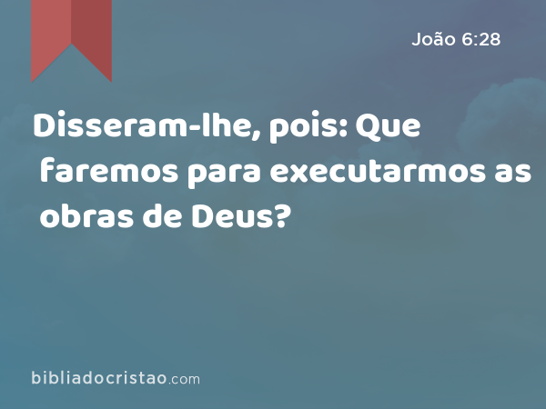 Disseram-lhe, pois: Que faremos para executarmos as obras de Deus? - João 6:28