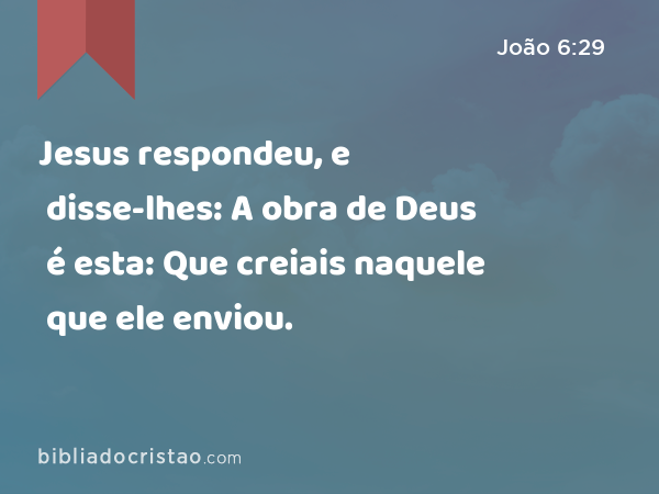 Jesus respondeu, e disse-lhes: A obra de Deus é esta: Que creiais naquele que ele enviou. - João 6:29