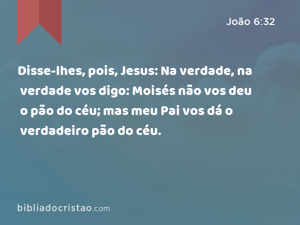 Disse-lhes, pois, Jesus: Na verdade, na verdade vos digo: Moisés não vos deu o pão do céu; mas meu Pai vos dá o verdadeiro pão do céu. - João 6:32