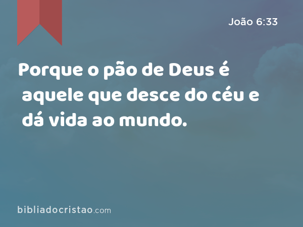 Porque o pão de Deus é aquele que desce do céu e dá vida ao mundo. - João 6:33