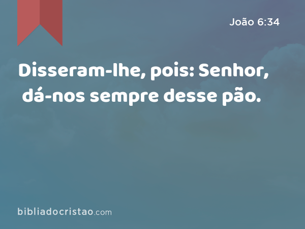 Disseram-lhe, pois: Senhor, dá-nos sempre desse pão. - João 6:34