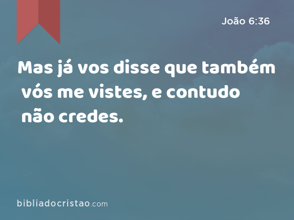 Mas já vos disse que também vós me vistes, e contudo não credes. - João 6:36