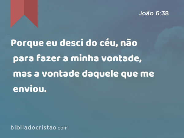 Porque eu desci do céu, não para fazer a minha vontade, mas a vontade daquele que me enviou. - João 6:38